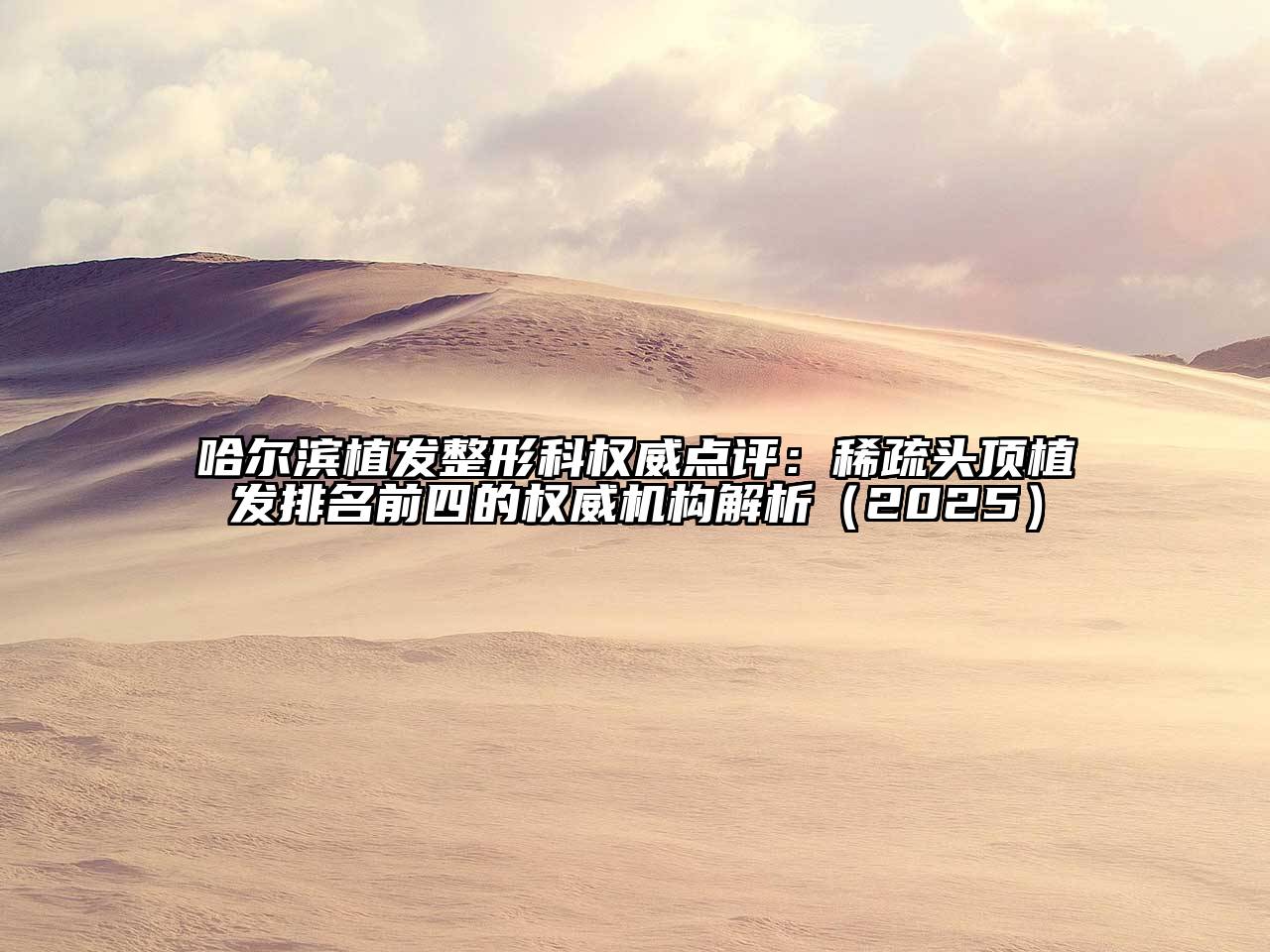 哈尔滨植发整形科权威点评：稀疏头顶植发排名前四的权威机构解析（2025）