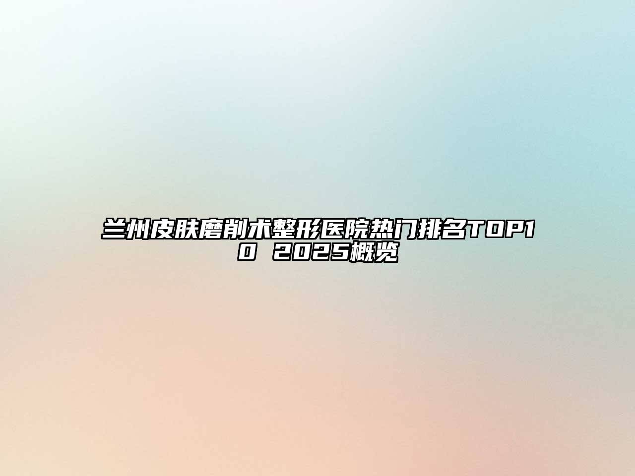 兰州皮肤磨削术整形医院热门排名TOP10 2025概览