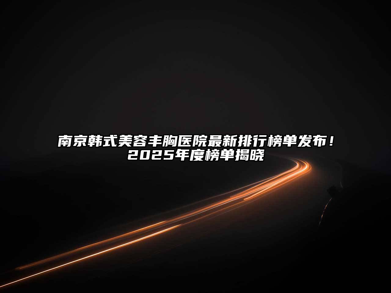 南京韩式美容丰胸医院最新排行榜单发布！2025年度榜单揭晓