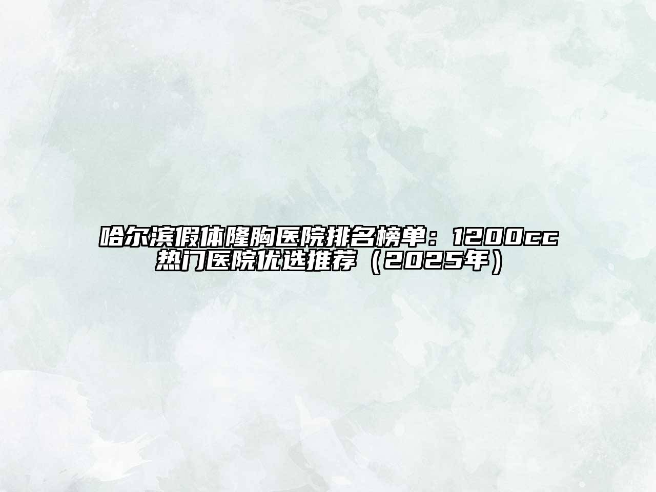 哈尔滨假体隆胸医院排名榜单：1200cc热门医院优选推荐（2025年）