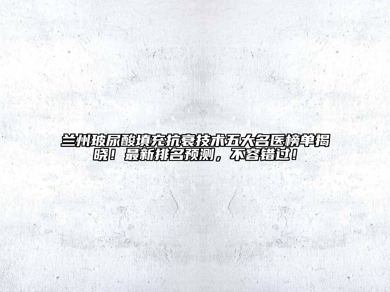 兰州玻尿酸填充抗衰技术五大名医榜单揭晓！最新排名预测，不容错过！