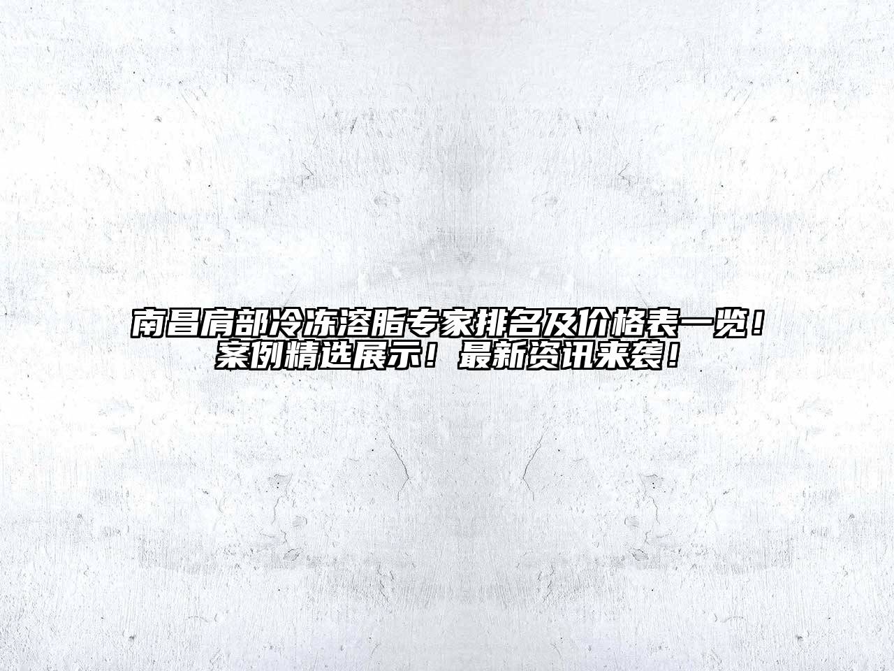 南昌肩部冷冻溶脂专家排名及价格表一览！案例精选展示！最新资讯来袭！