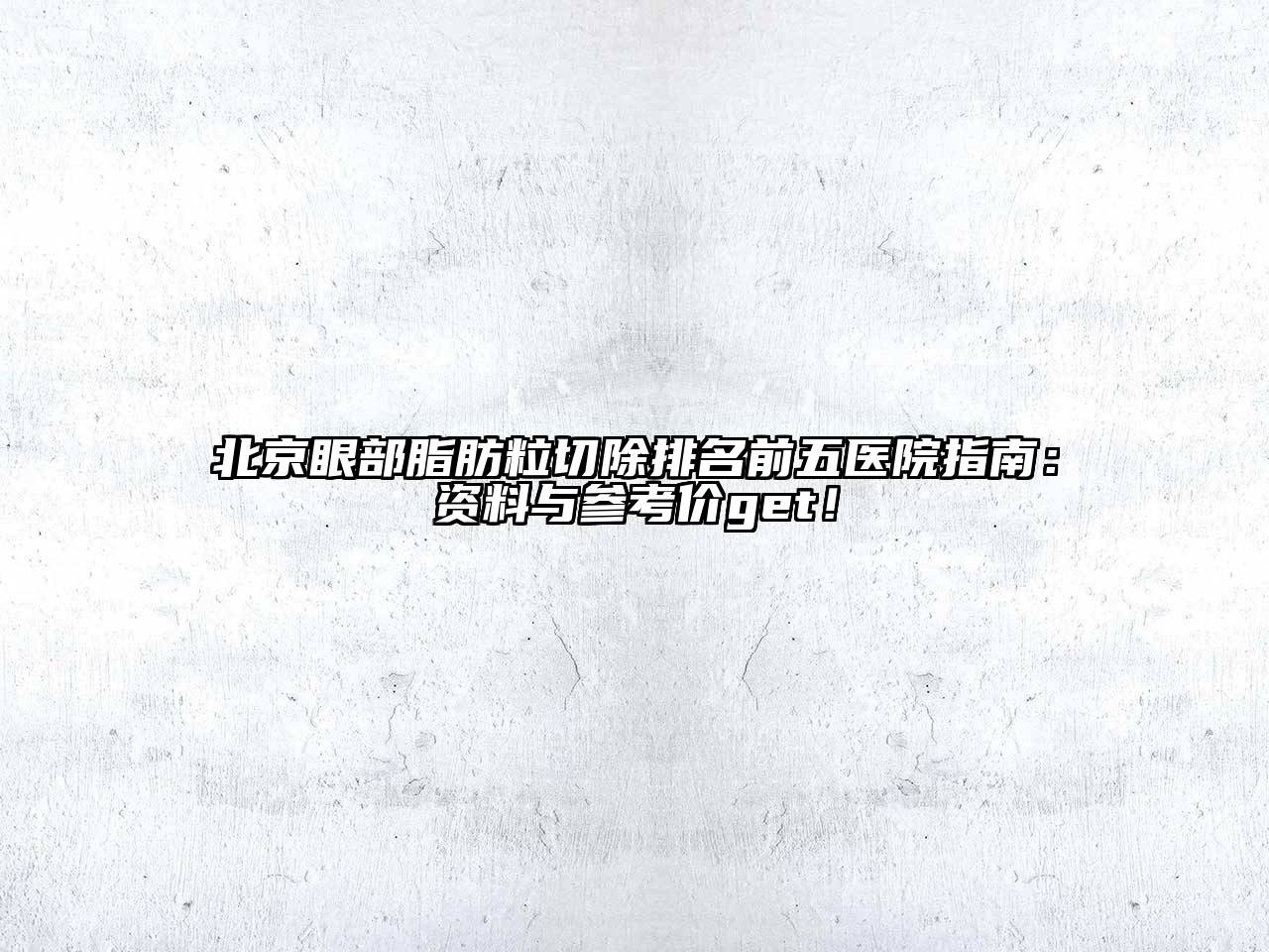 北京眼部脂肪粒切除排名前五医院指南：资料与参考价get！