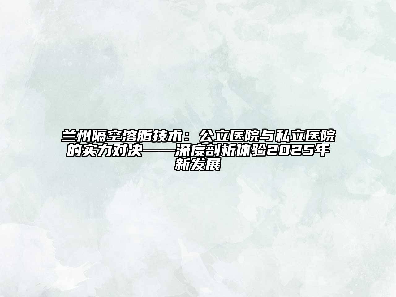 兰州隔空溶脂技术：公立医院与私立医院的实力对决——深度剖析体验2025年新发展