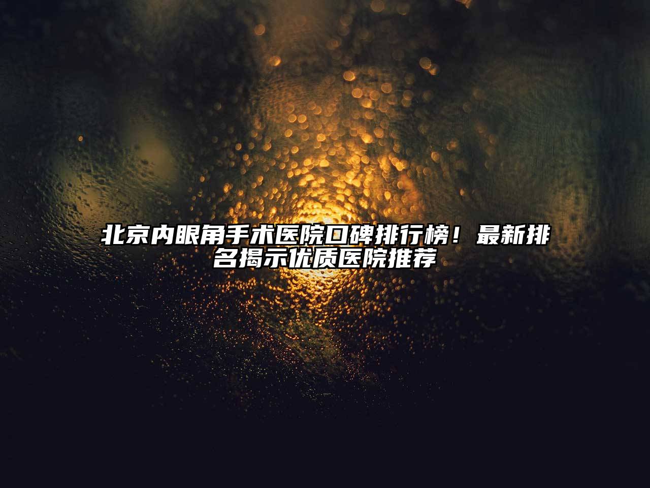 北京内眼角手术医院口碑排行榜！最新排名揭示优质医院推荐
