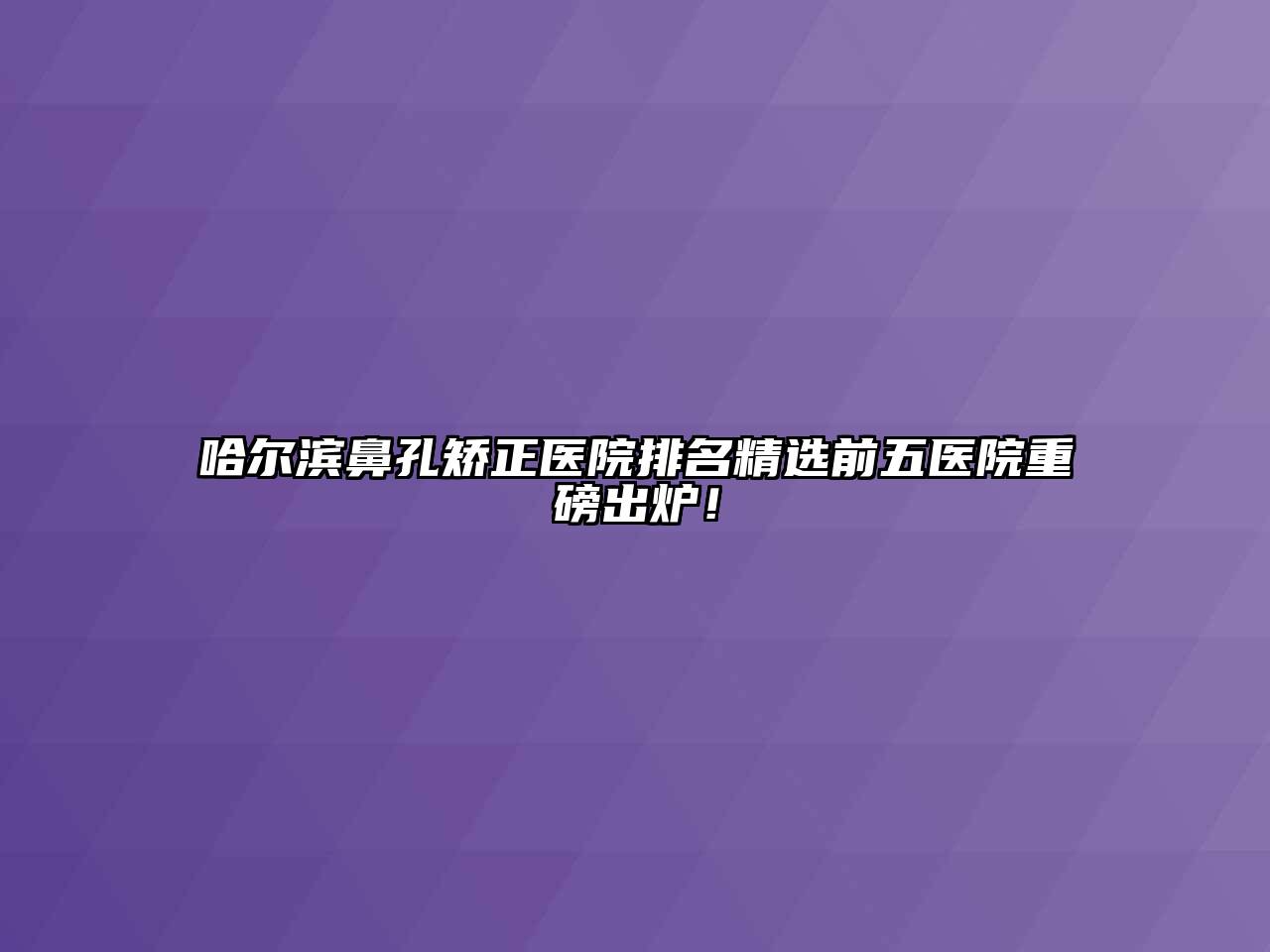 哈尔滨鼻孔矫正医院排名精选前五医院重磅出炉！