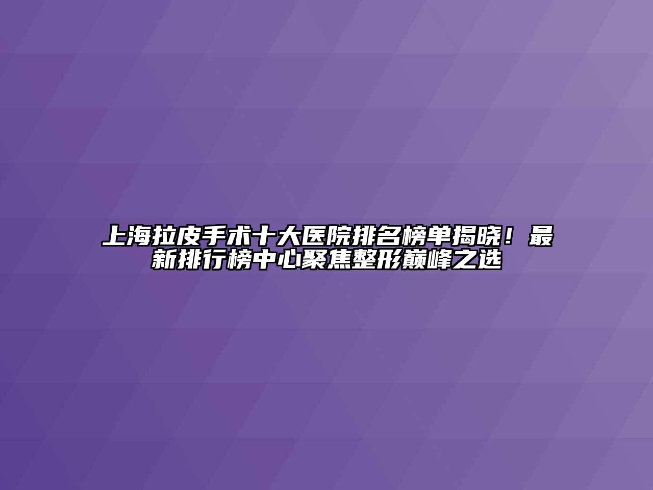上海拉皮手术十大医院排名榜单揭晓！最新排行榜中心聚焦整形巅峰之选