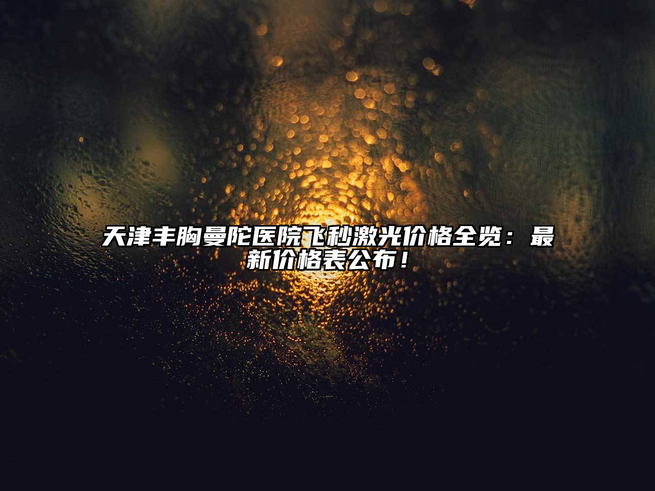 天津丰胸曼陀医院飞秒激光价格全览：最新价格表公布！