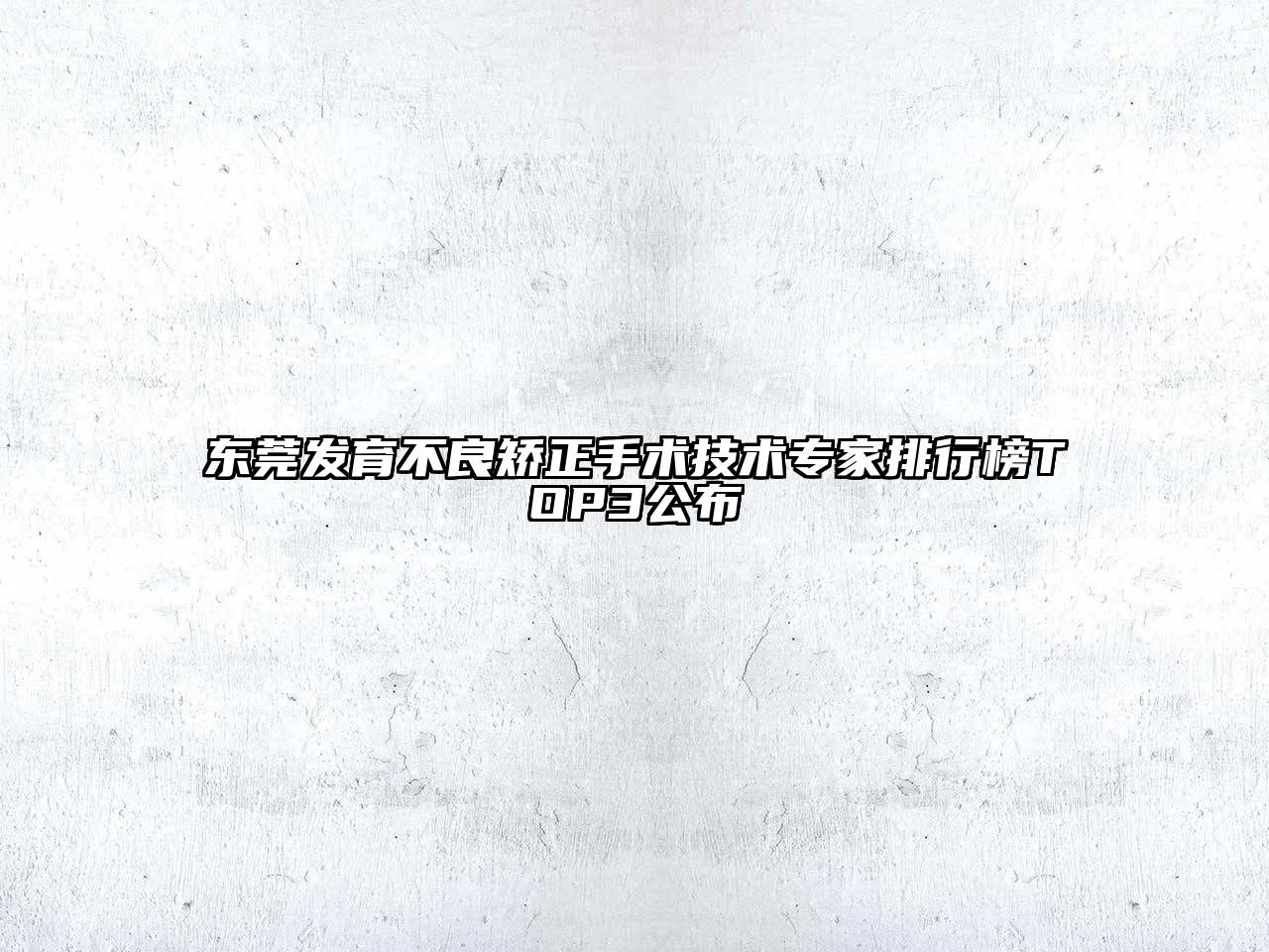 东莞发育不良矫正手术技术专家排行榜TOP3公布