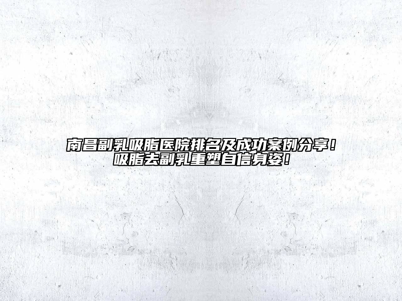 南昌副乳吸脂医院排名及成功案例分享！吸脂去副乳重塑自信身姿！