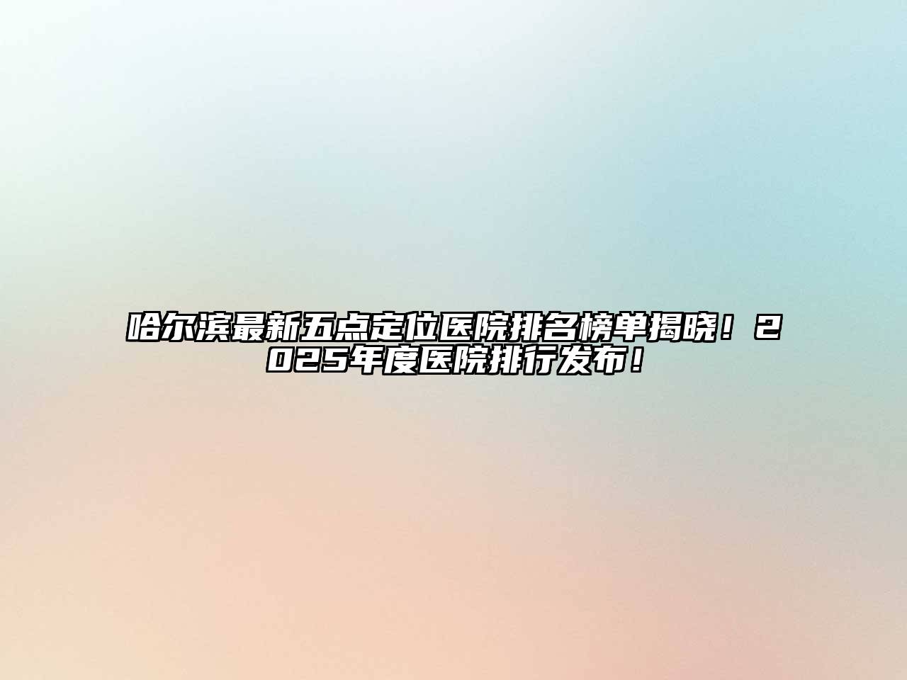 哈尔滨最新五点定位医院排名榜单揭晓！2025年度医院排行发布！
