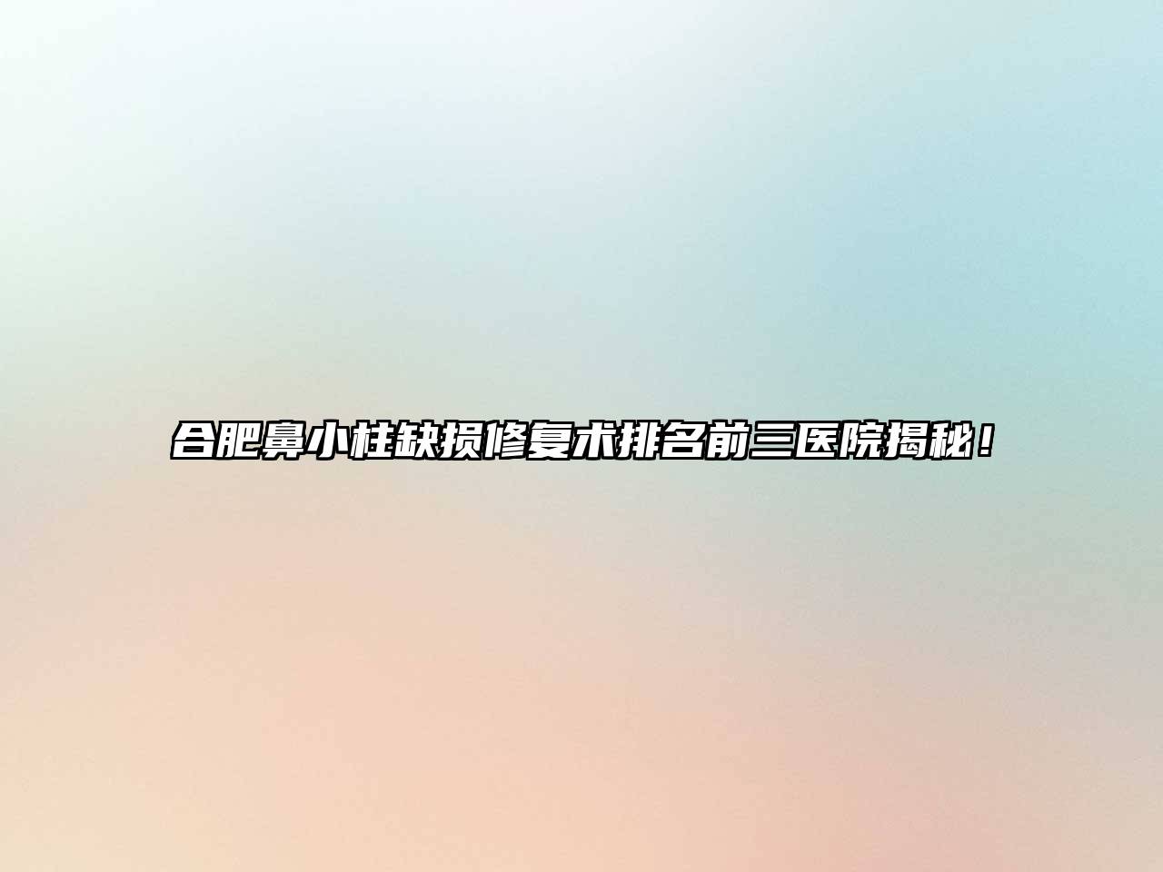 合肥鼻小柱缺损修复术排名前三医院揭秘！