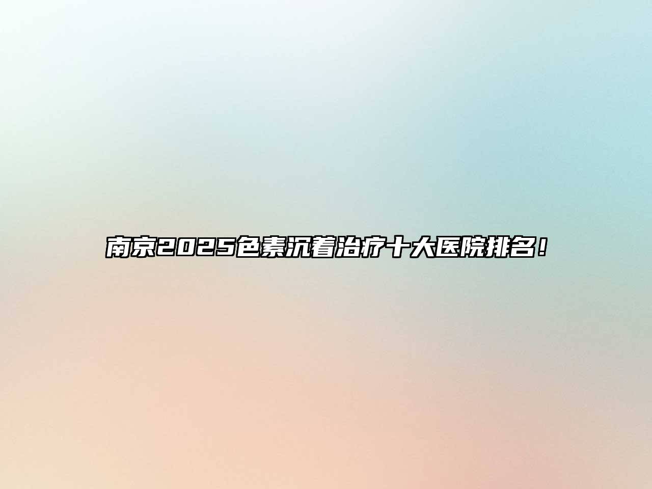 南京2025色素沉着治疗十大医院排名！