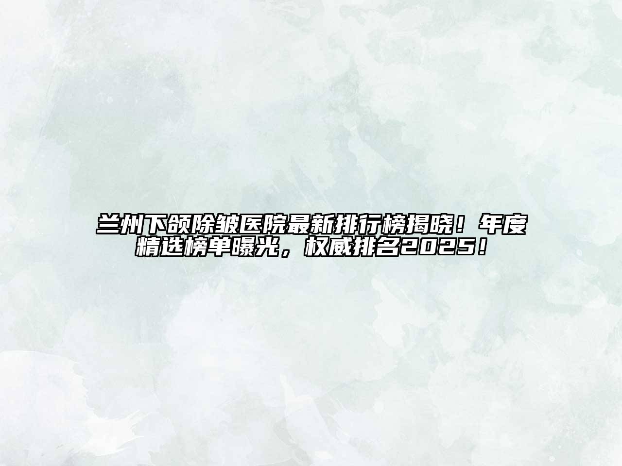 兰州下颌除皱医院最新排行榜揭晓！年度精选榜单曝光，权威排名2025！