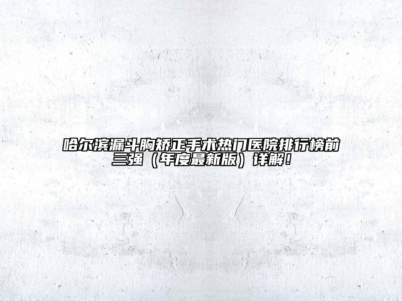 哈尔滨漏斗胸矫正手术热门医院排行榜前三强（年度最新版）详解！