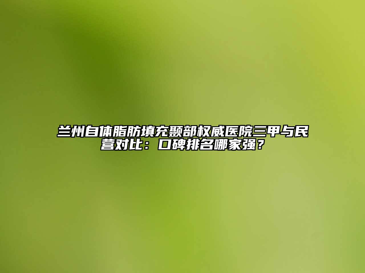 兰州自体脂肪填充颞部权威医院三甲与民营对比：口碑排名哪家强？
