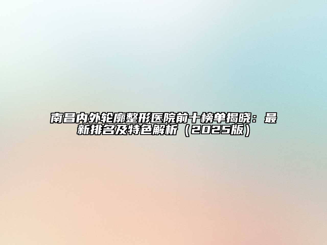 南昌内外轮廓整形医院前十榜单揭晓：最新排名及特色解析（2025版）
