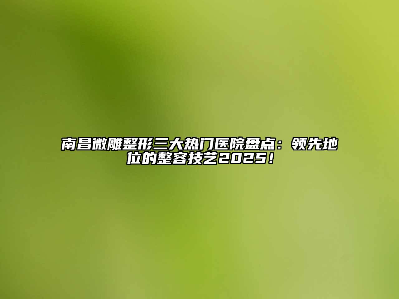 南昌微雕整形三大热门医院盘点：领先地位的整容技艺2025！