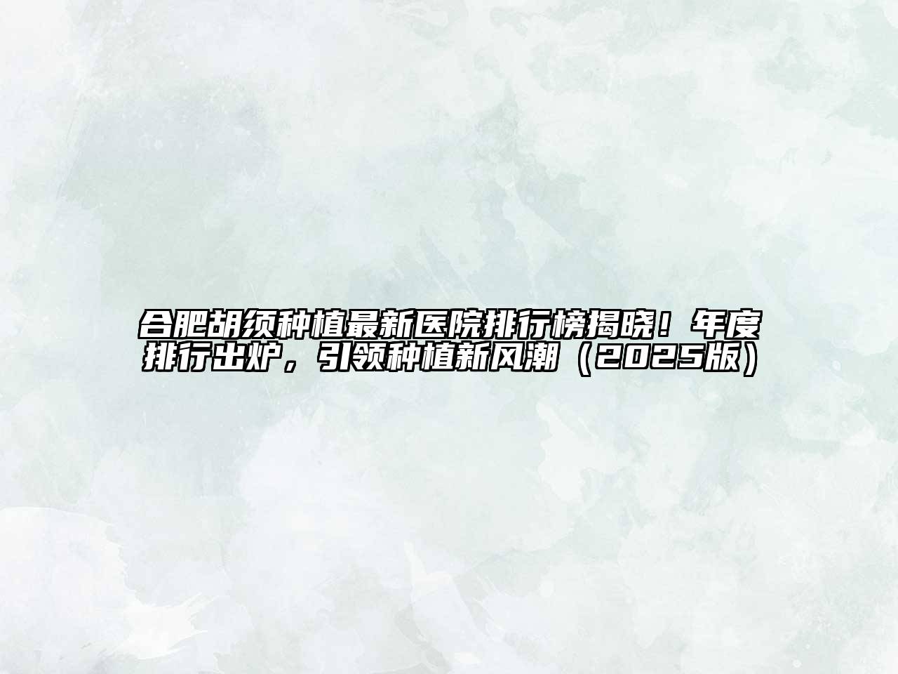 合肥胡须种植最新医院排行榜揭晓！年度排行出炉，引领种植新风潮（2025版）