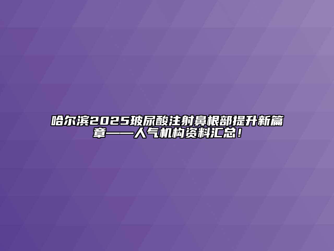 哈尔滨2025玻尿酸注射鼻根部提升新篇章——人气机构资料汇总！