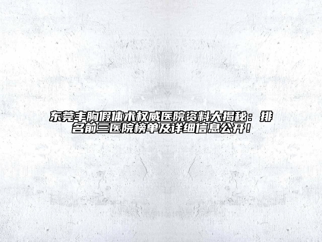 东莞丰胸假体术权威医院资料大揭秘：排名前三医院榜单及详细信息公开！
