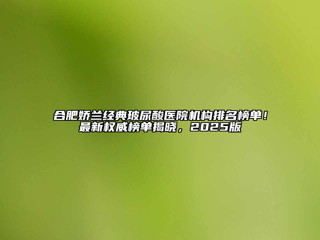 合肥娇兰经典玻尿酸医院机构排名榜单！最新权威榜单揭晓，2025版