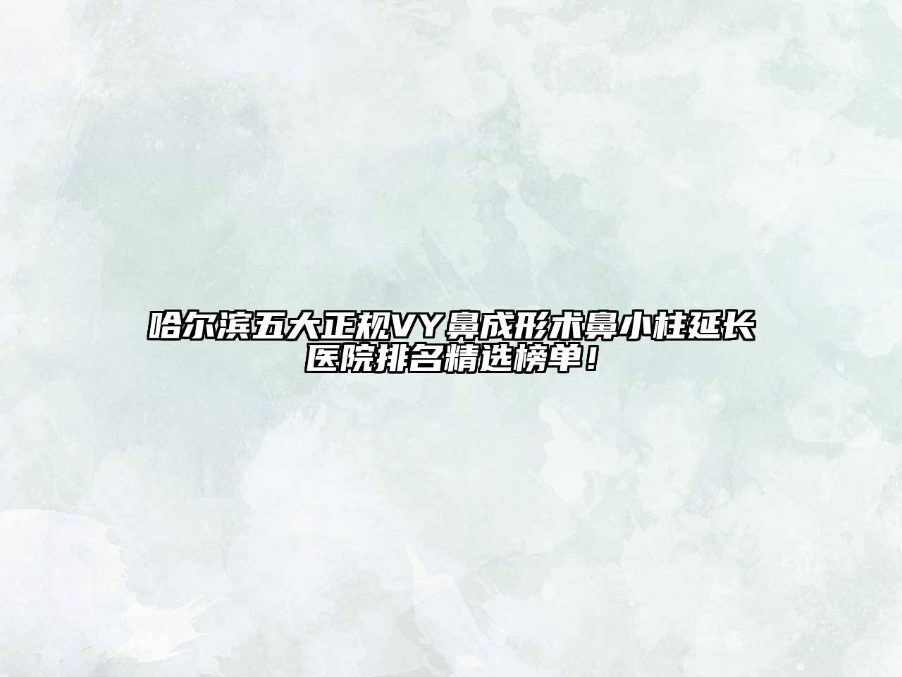 哈尔滨五大正规VY鼻成形术鼻小柱延长医院排名精选榜单！