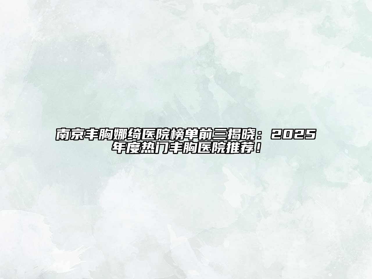 南京丰胸娜绮医院榜单前三揭晓：2025年度热门丰胸医院推荐！