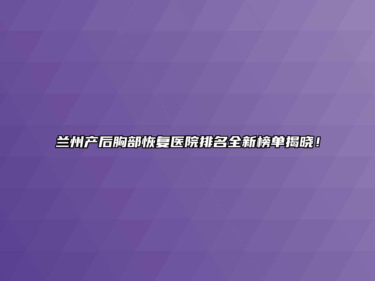 兰州产后胸部恢复医院排名全新榜单揭晓！