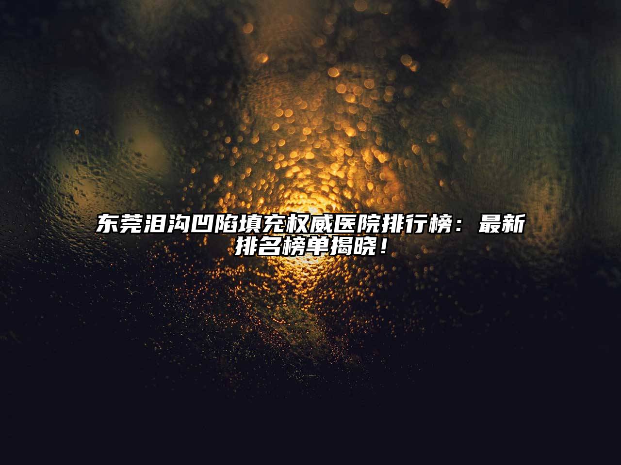 东莞泪沟凹陷填充权威医院排行榜：最新排名榜单揭晓！