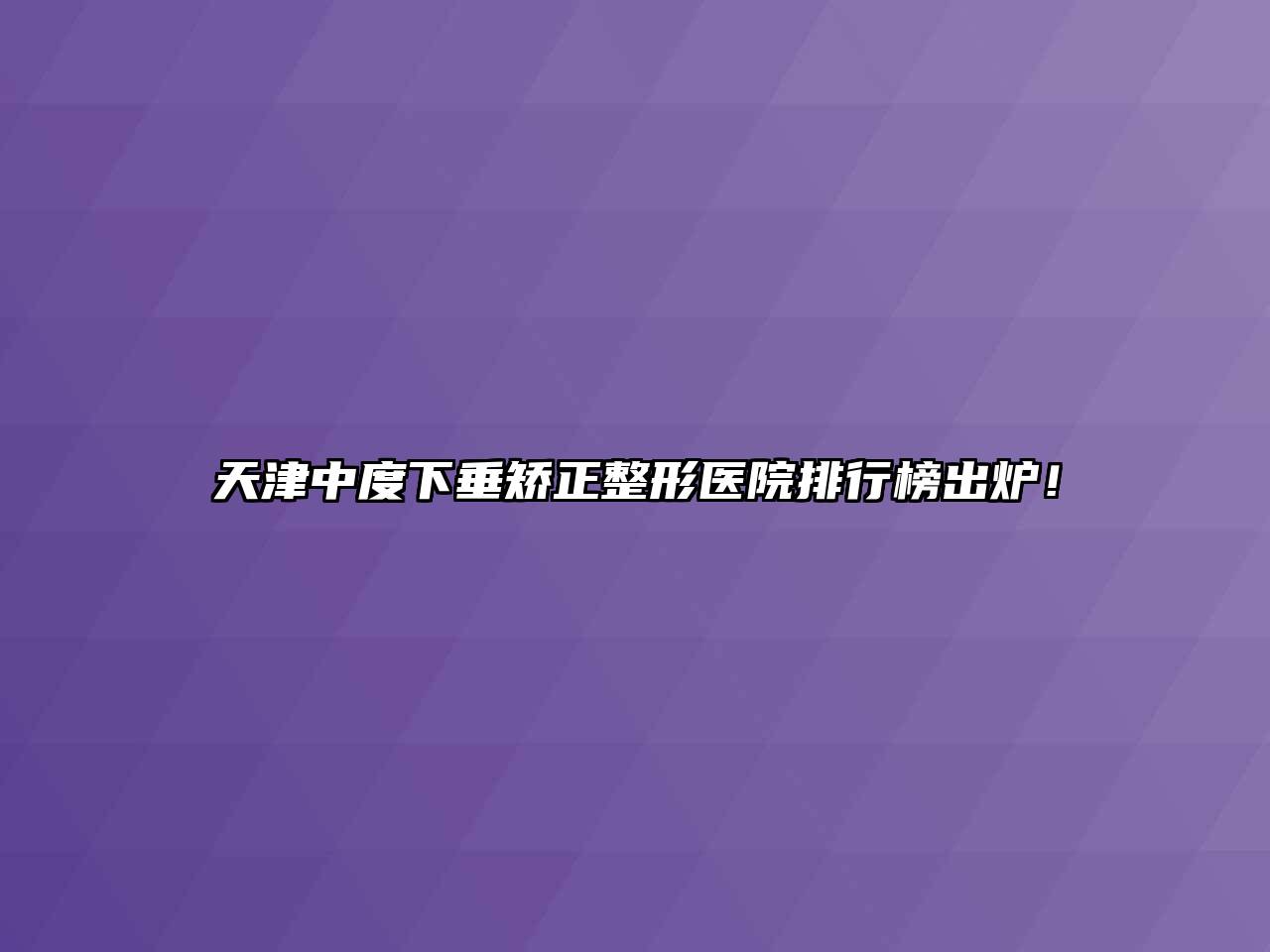 天津中度下垂矫正整形医院排行榜出炉！