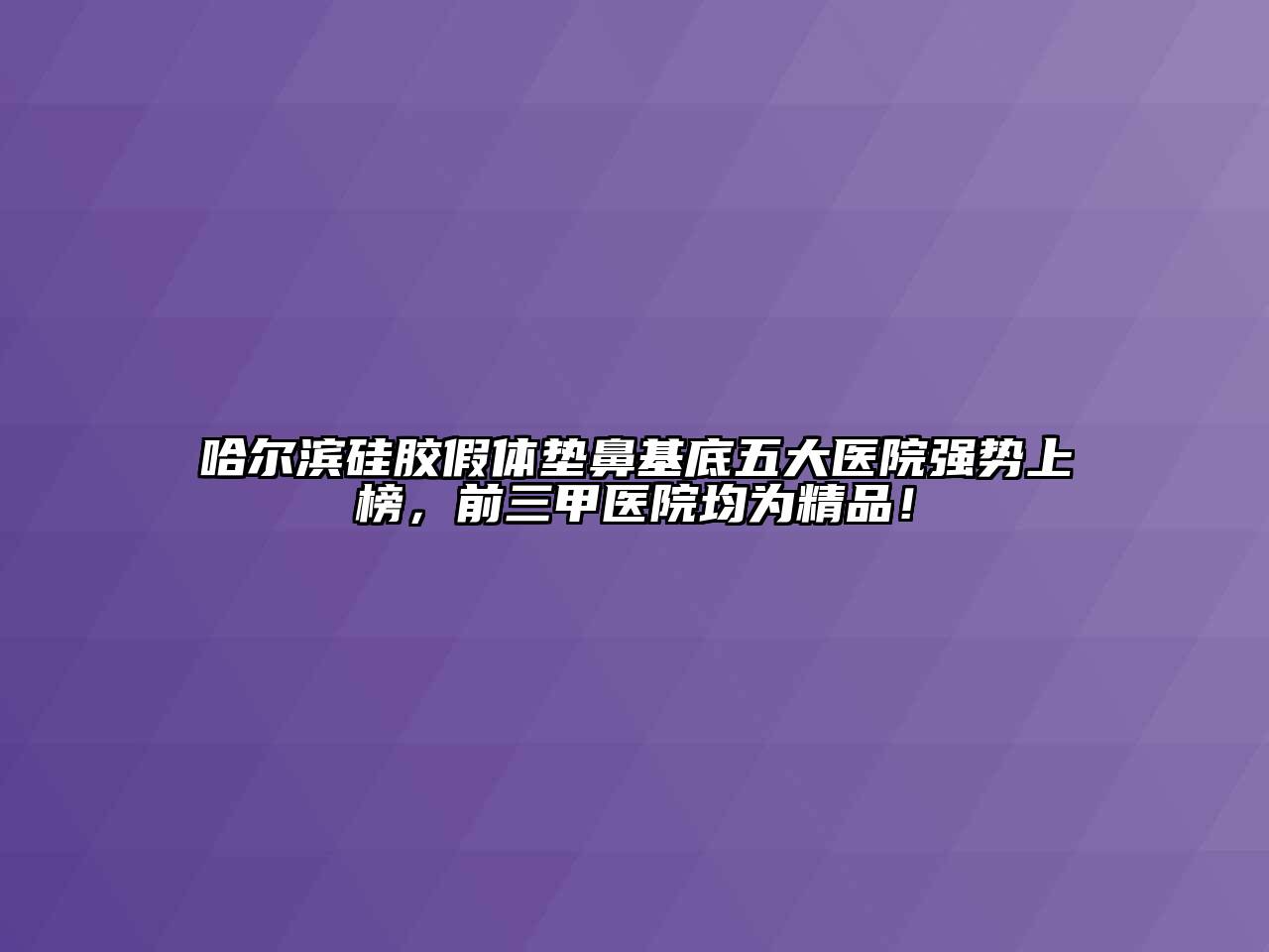 哈尔滨硅胶假体垫鼻基底五大医院强势上榜，前三甲医院均为精品！