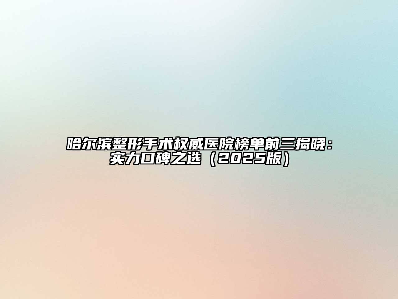 哈尔滨整形手术权威医院榜单前三揭晓：实力口碑之选（2025版）