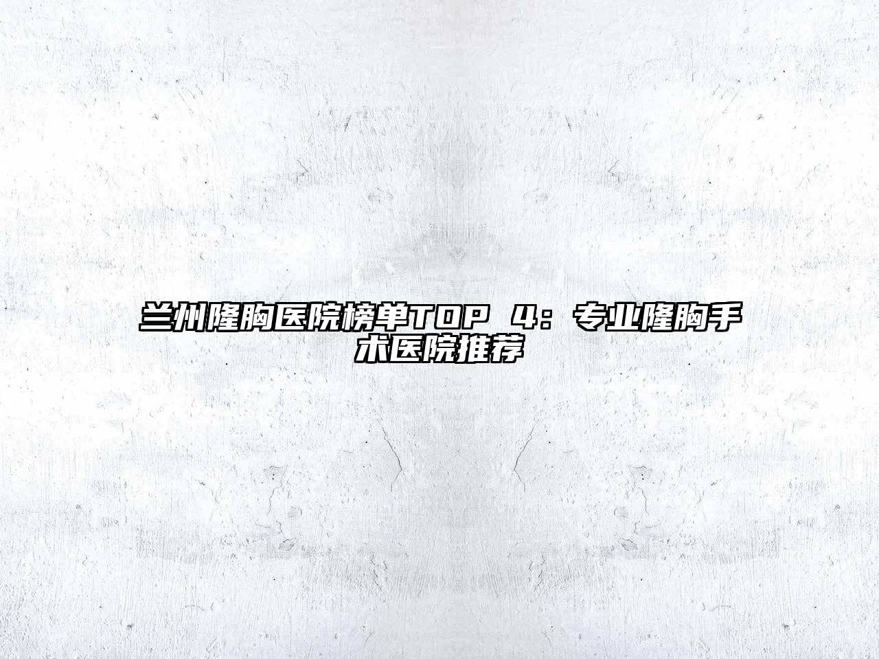 兰州隆胸医院榜单TOP 4：专业隆胸手术医院推荐