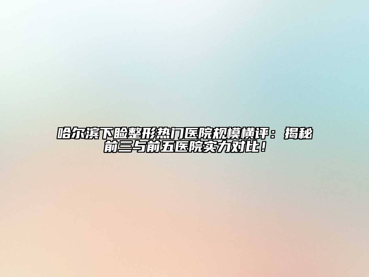 哈尔滨下睑整形热门医院规模横评：揭秘前三与前五医院实力对比！