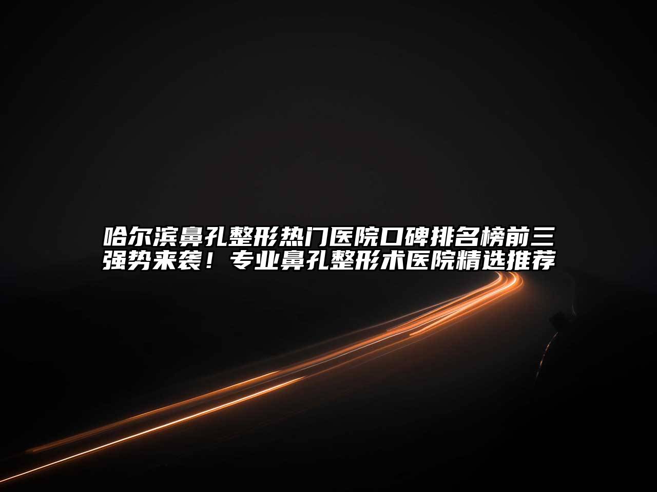 哈尔滨鼻孔整形热门医院口碑排名榜前三强势来袭！专业鼻孔整形术医院精选推荐