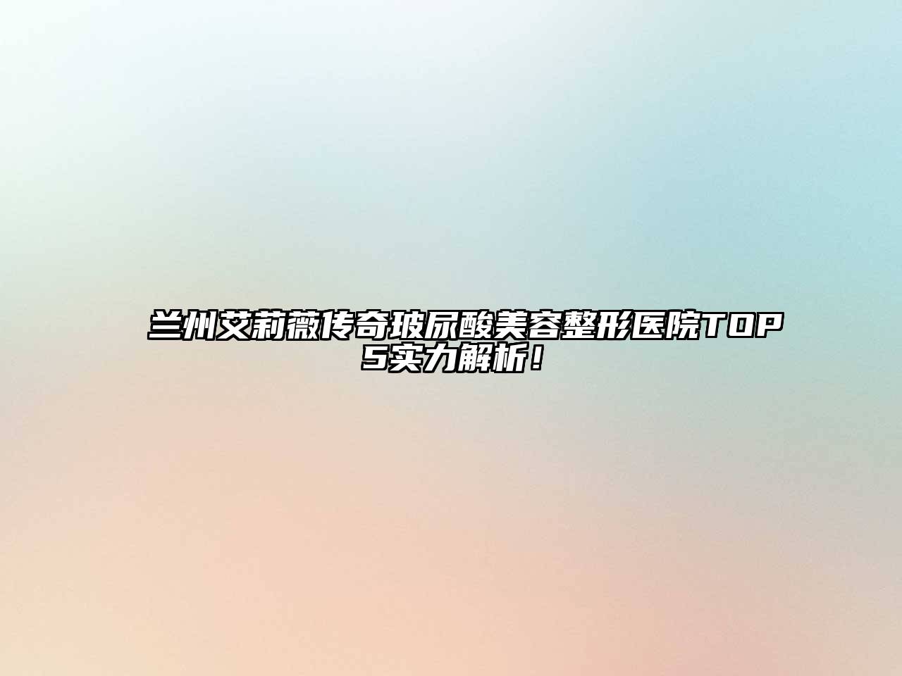 兰州艾莉薇传奇玻尿酸美容整形医院TOP5实力解析！