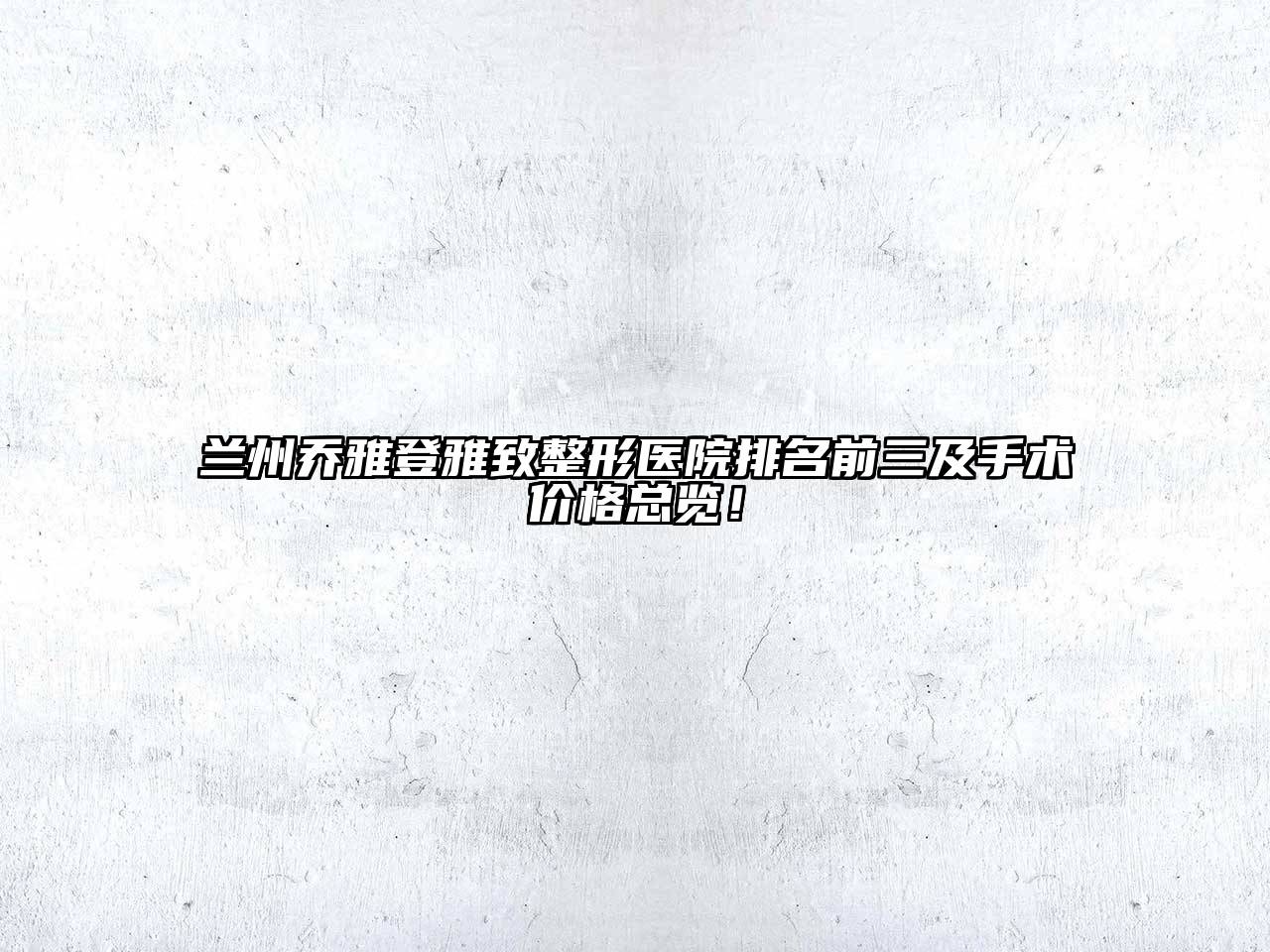 兰州乔雅登雅致整形医院排名前三及手术价格总览！