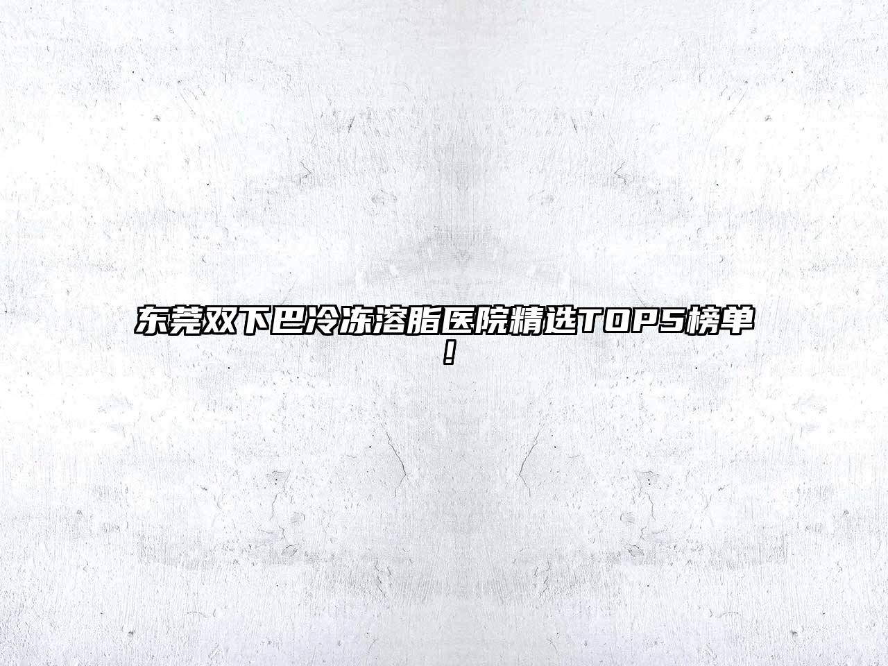 东莞双下巴冷冻溶脂医院精选TOP5榜单！