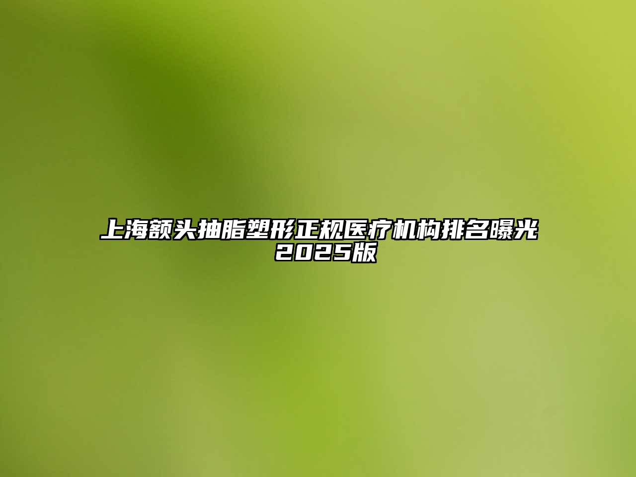 上海额头抽脂塑形正规医疗机构排名曝光 2025版