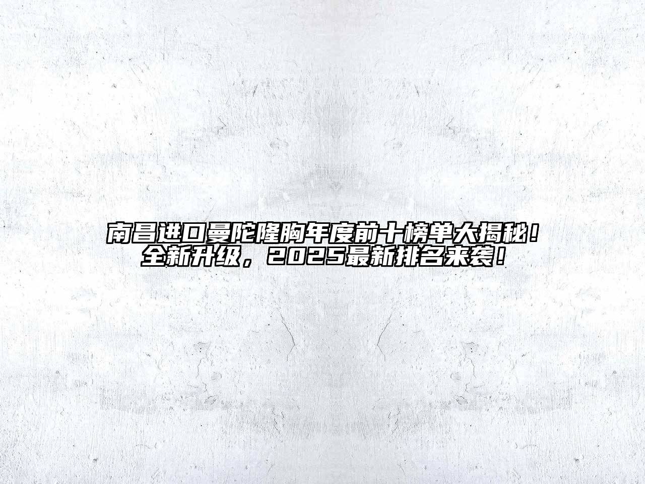 南昌进口曼陀隆胸年度前十榜单大揭秘！全新升级，2025最新排名来袭！