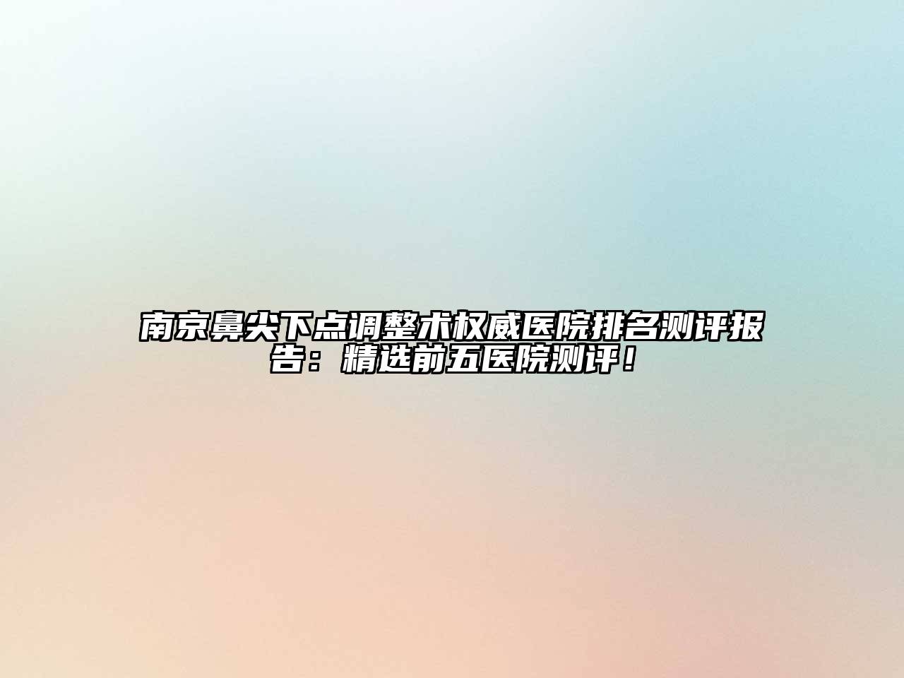 南京鼻尖下点调整术权威医院排名测评报告：精选前五医院测评！