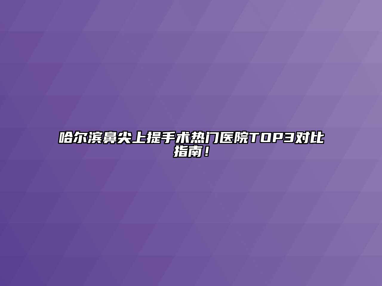 哈尔滨鼻尖上提手术热门医院TOP3对比指南！