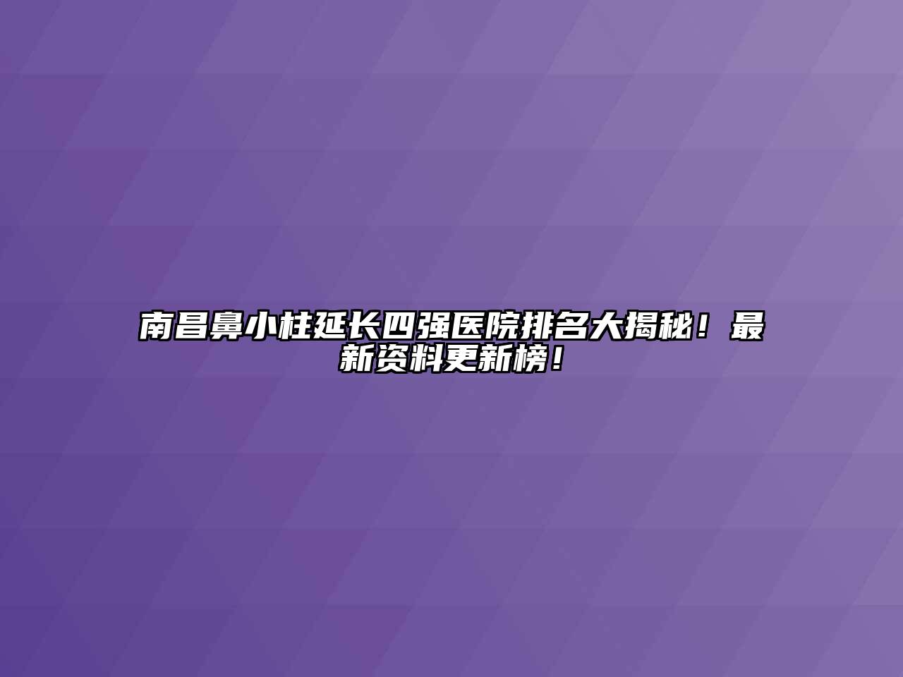 南昌鼻小柱延长四强医院排名大揭秘！最新资料更新榜！