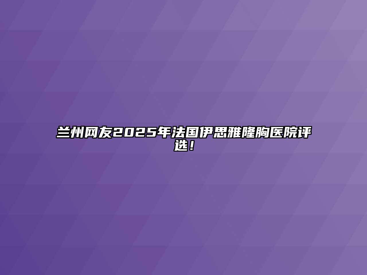 兰州网友2025年法国伊思雅隆胸医院评选！