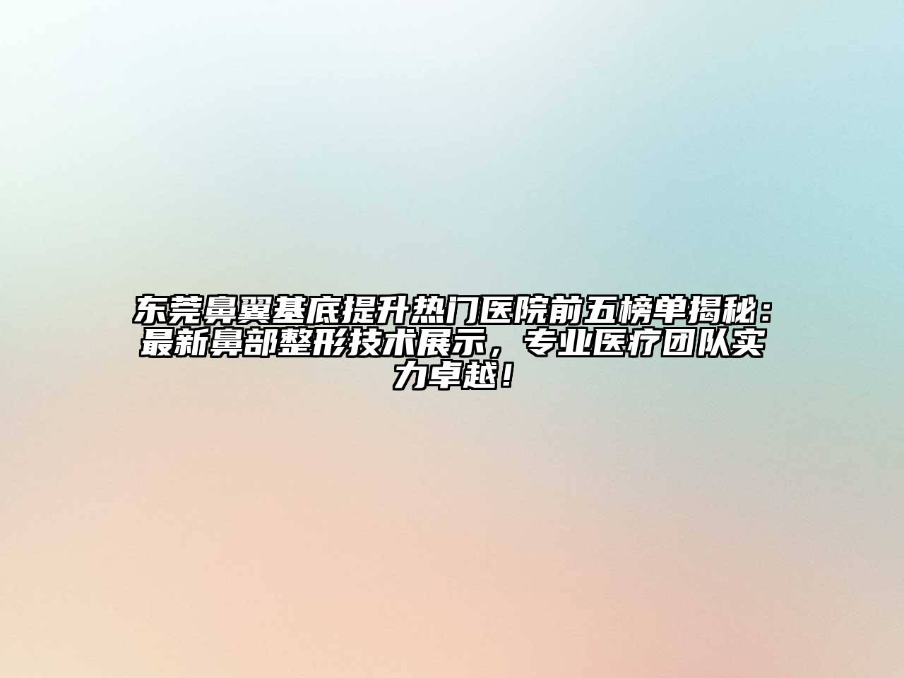 东莞鼻翼基底提升热门医院前五榜单揭秘：最新鼻部整形技术展示，专业医疗团队实力卓越！