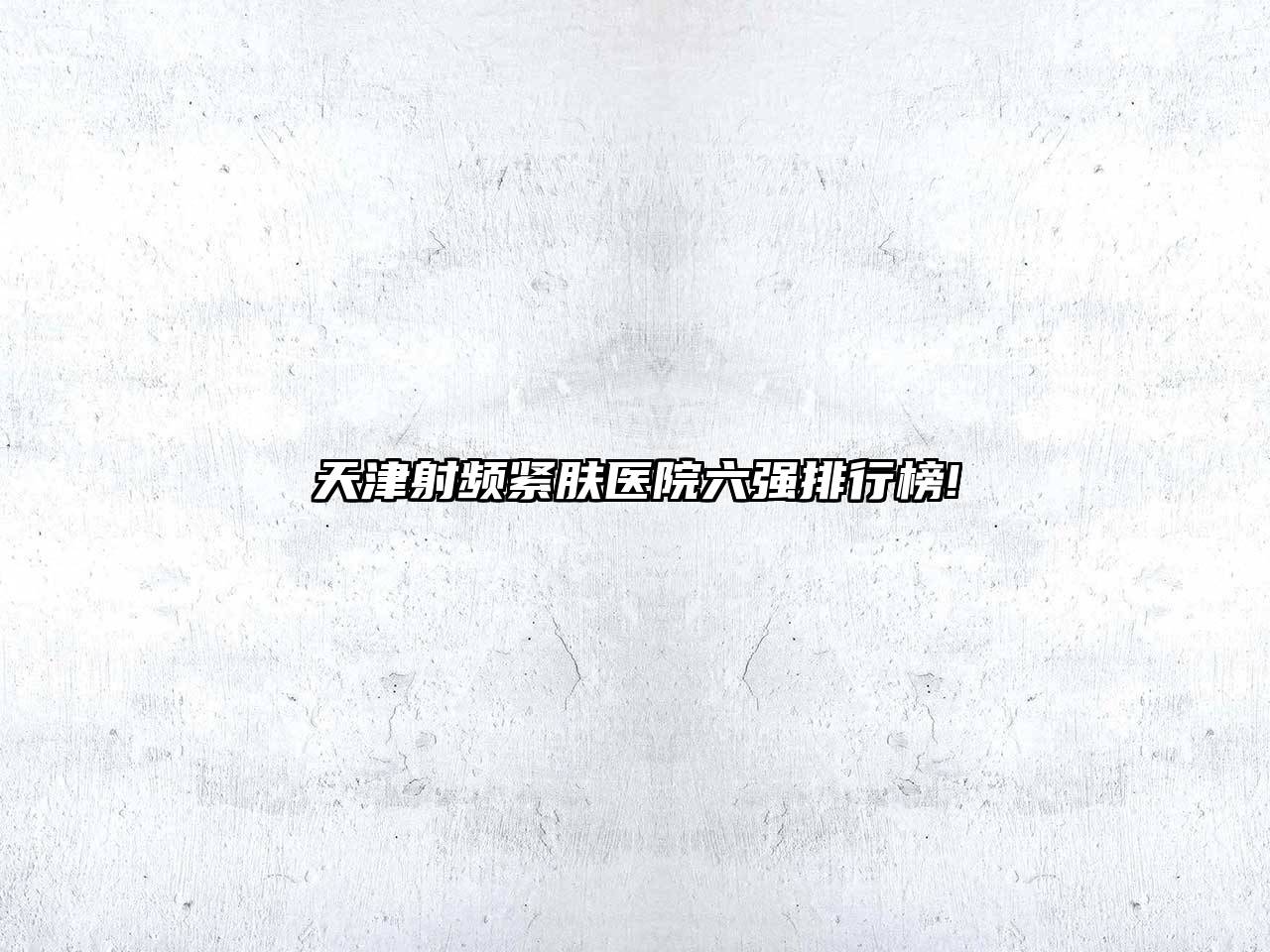 天津射频紧肤医院六强排行榜!