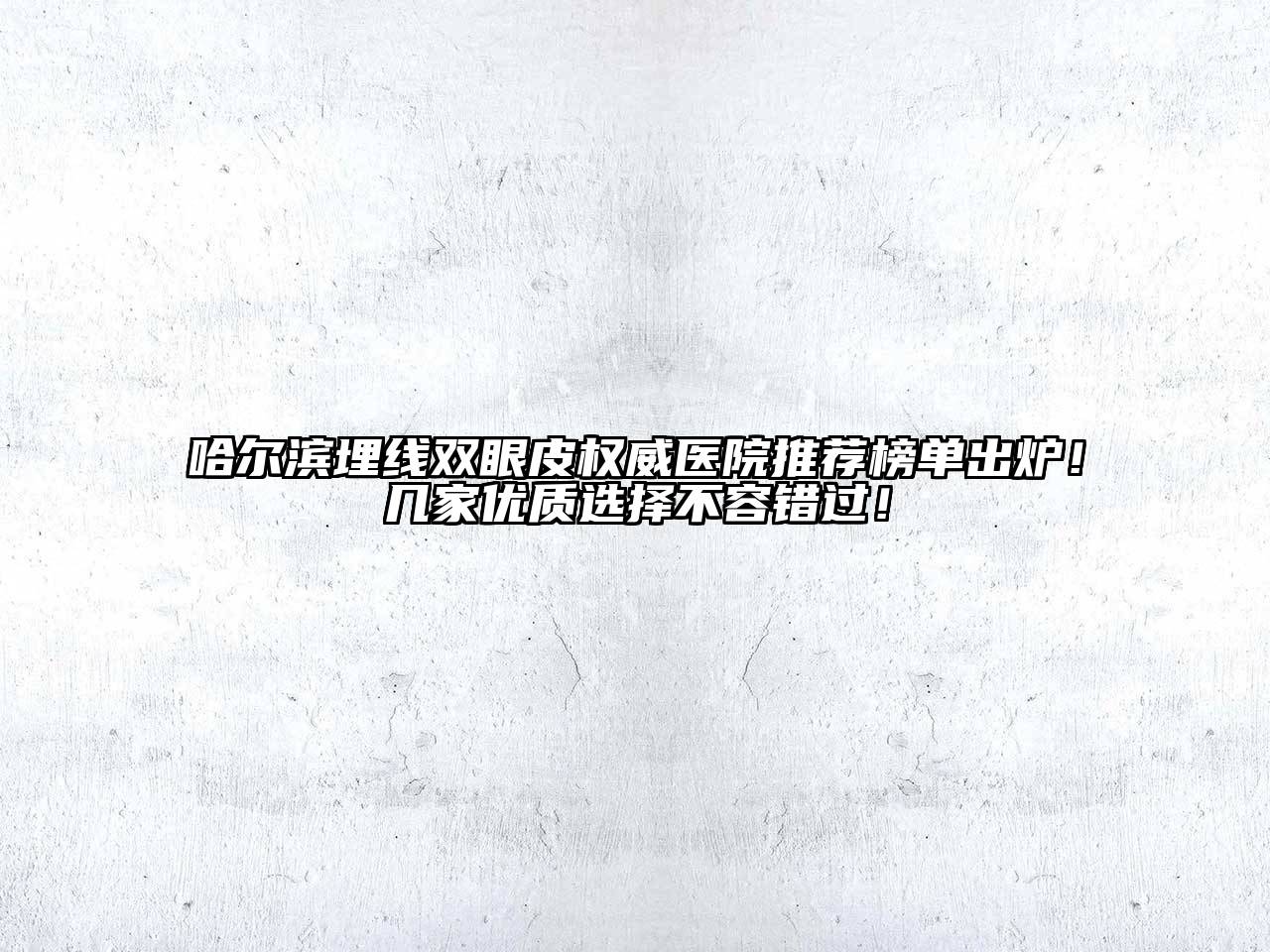 哈尔滨埋线双眼皮权威医院推荐榜单出炉！几家优质选择不容错过！