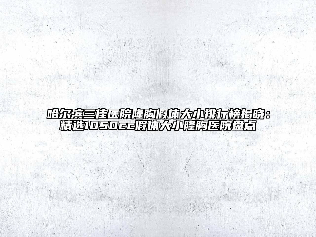 哈尔滨三佳医院隆胸假体大小排行榜揭晓：精选1050cc假体大小隆胸医院盘点