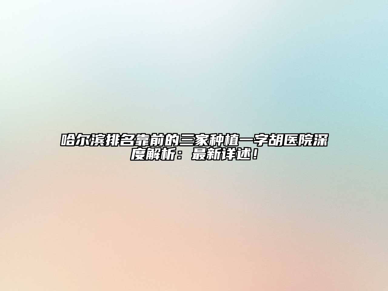 哈尔滨排名靠前的三家种植一字胡医院深度解析：最新详述！